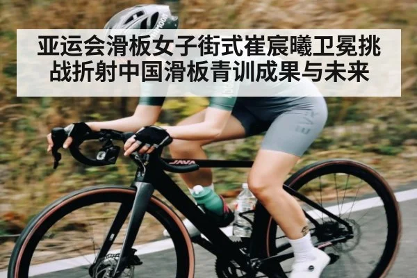 亚运会滑板女子街式崔宸曦卫冕挑战折射中国滑板青训成果与未来